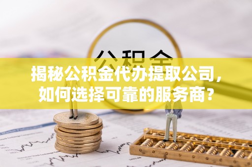 秦皇岛揭秘公积金代办提取公司，如何选择可靠的服务商？