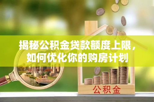 秦皇岛揭秘公积金贷款额度上限，如何优化你的购房计划