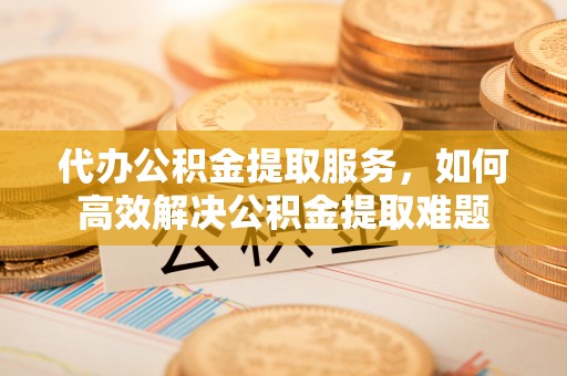 秦皇岛代办公积金提取服务，如何高效解决公积金提取难题