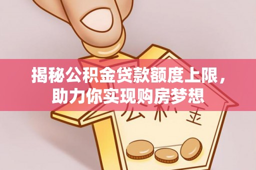 秦皇岛揭秘公积金贷款额度上限，助力你实现购房梦想