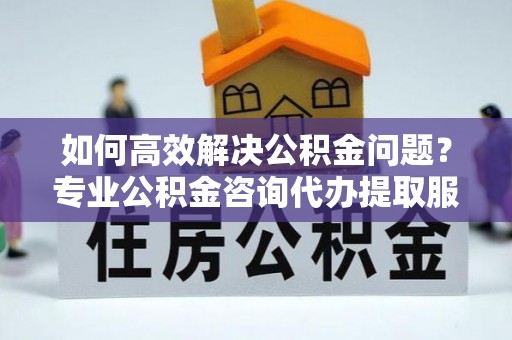 秦皇岛如何高效解决公积金问题？专业公积金咨询代办提取服务来帮你