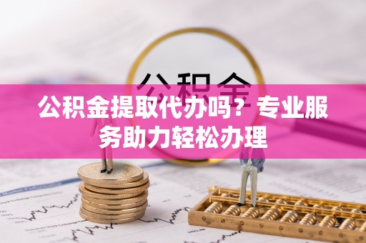 秦皇岛公积金提取代办吗？专业服务助力轻松办理