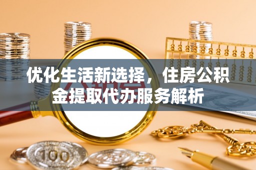 秦皇岛优化生活新选择，住房公积金提取代办服务解析