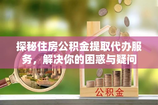 秦皇岛探秘住房公积金提取代办服务，解决你的困惑与疑问