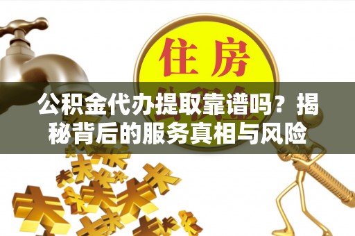 秦皇岛公积金代办提取靠谱吗？揭秘背后的服务真相与风险