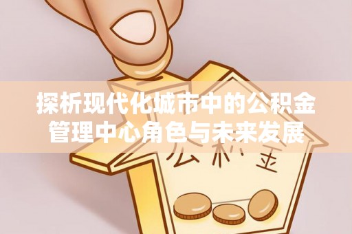 秦皇岛探析现代化城市中的公积金管理中心角色与未来发展
