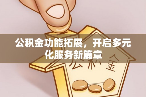 秦皇岛公积金功能拓展，开启多元化服务新篇章
