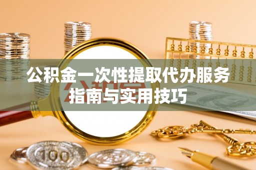 秦皇岛公积金一次性提取代办服务指南与实用技巧