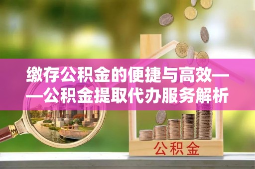 秦皇岛缴存公积金的便捷与高效——公积金提取代办服务解析