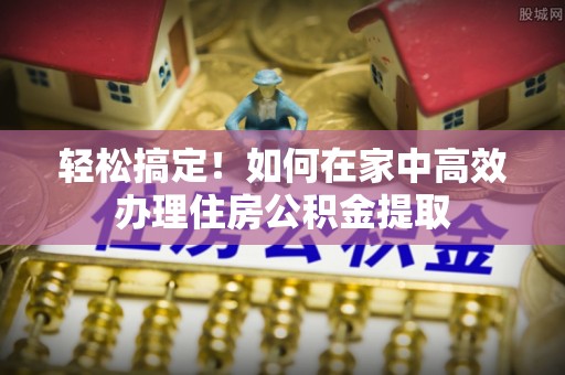 秦皇岛轻松搞定！如何在家中高效办理住房公积金提取