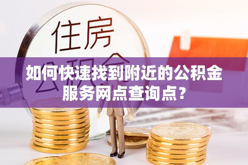 秦皇岛如何快速找到附近的公积金服务网点查询点？