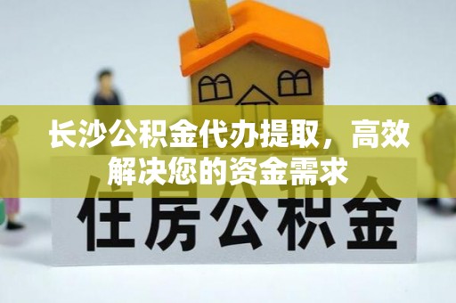 秦皇岛长沙公积金代办提取，高效解决您的资金需求
