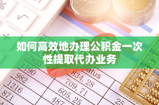 秦皇岛如何高效地办理公积金一次性提取代办业务