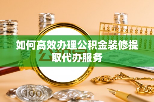 秦皇岛如何高效办理公积金装修提取代办服务