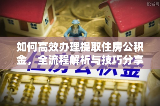 秦皇岛如何高效办理提取住房公积金，全流程解析与技巧分享