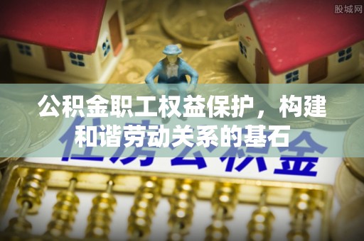 秦皇岛公积金职工权益保护，构建和谐劳动关系的基石