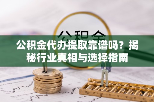 秦皇岛公积金代办提取靠谱吗？揭秘行业真相与选择指南