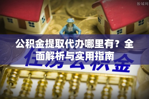 秦皇岛公积金提取代办哪里有？全面解析与实用指南