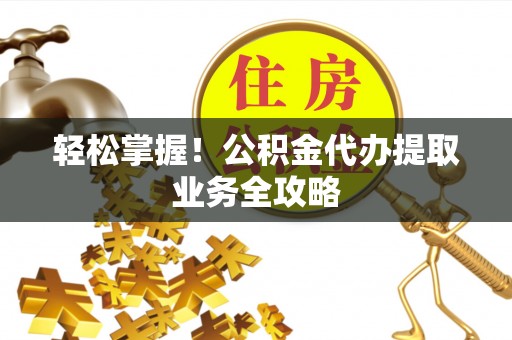 秦皇岛轻松掌握！公积金代办提取业务全攻略