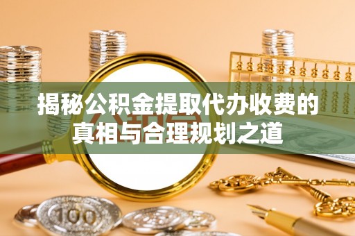 秦皇岛揭秘公积金提取代办收费的真相与合理规划之道