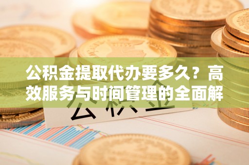 秦皇岛公积金提取代办要多久？高效服务与时间管理的全面解析