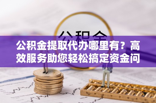 秦皇岛公积金提取代办哪里有？高效服务助您轻松搞定资金问题