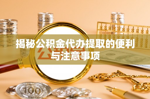 秦皇岛揭秘公积金代办提取的便利与注意事项