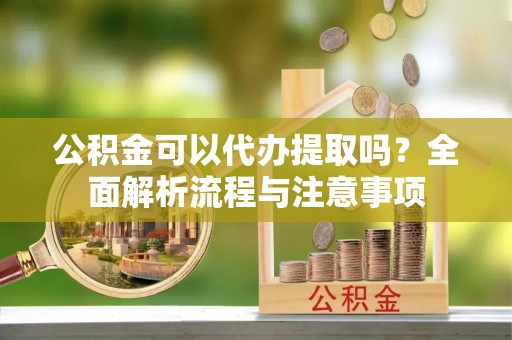 秦皇岛公积金可以代办提取吗？全面解析流程与注意事项
