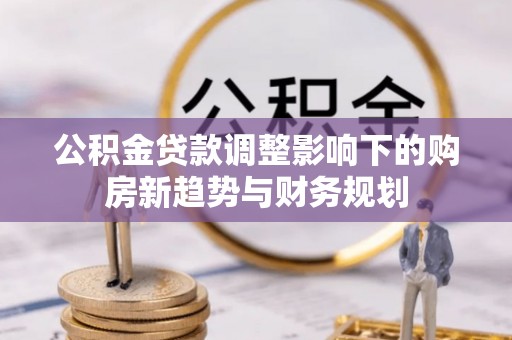 秦皇岛公积金贷款调整影响下的购房新趋势与财务规划