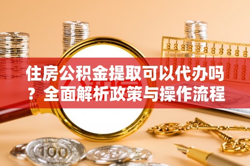 秦皇岛住房公积金提取可以代办吗？全面解析政策与操作流程