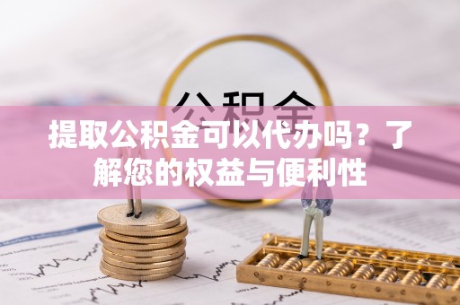 秦皇岛提取公积金可以代办吗？了解您的权益与便利性
