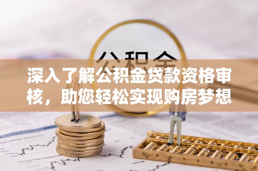 秦皇岛深入了解公积金贷款资格审核，助您轻松实现购房梦想