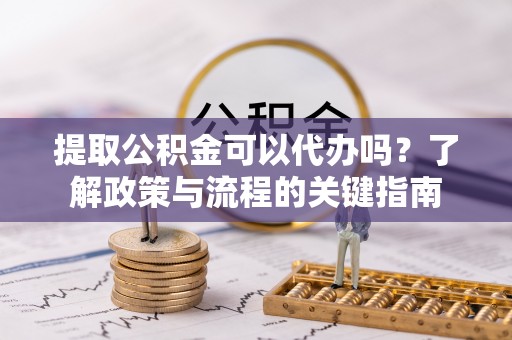 秦皇岛提取公积金可以代办吗？了解政策与流程的关键指南