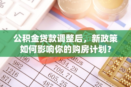 秦皇岛公积金贷款调整后，新政策如何影响你的购房计划？