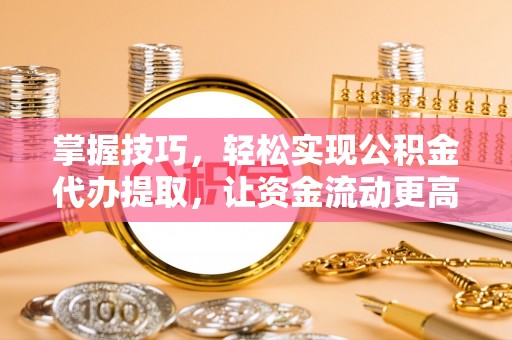 秦皇岛掌握技巧，轻松实现公积金代办提取，让资金流动更高效