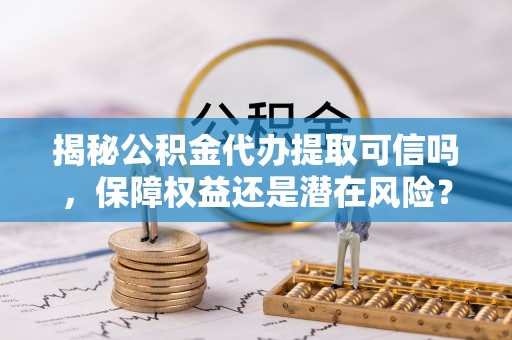 秦皇岛揭秘公积金代办提取可信吗，保障权益还是潜在风险？
