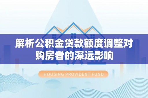秦皇岛解析公积金贷款额度调整对购房者的深远影响