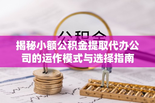 秦皇岛揭秘小额公积金提取代办公司的运作模式与选择指南