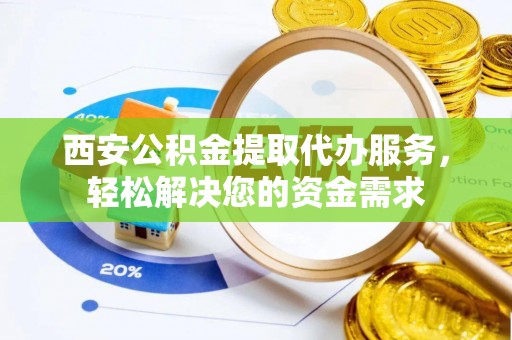秦皇岛西安公积金提取代办服务，轻松解决您的资金需求