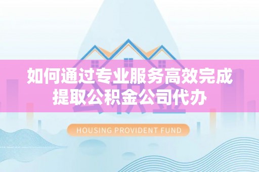 秦皇岛如何通过专业服务高效完成提取公积金公司代办