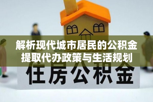秦皇岛解析现代城市居民的公积金提取代办政策与生活规划