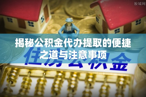 秦皇岛揭秘公积金代办提取的便捷之道与注意事项