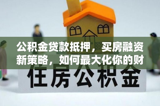 秦皇岛公积金贷款抵押，买房融资新策略，如何最大化你的财务自由