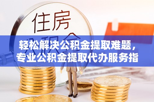 秦皇岛轻松解决公积金提取难题，专业公积金提取代办服务指南