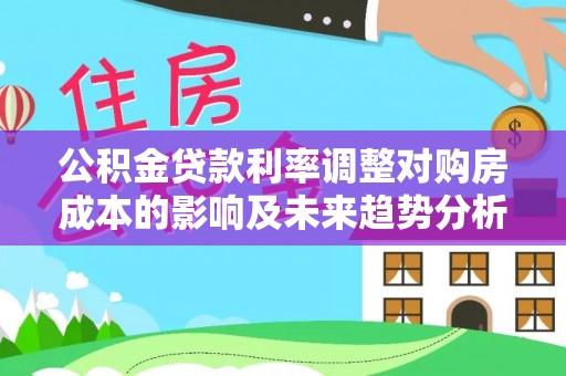 秦皇岛公积金贷款利率调整对购房成本的影响及未来趋势分析