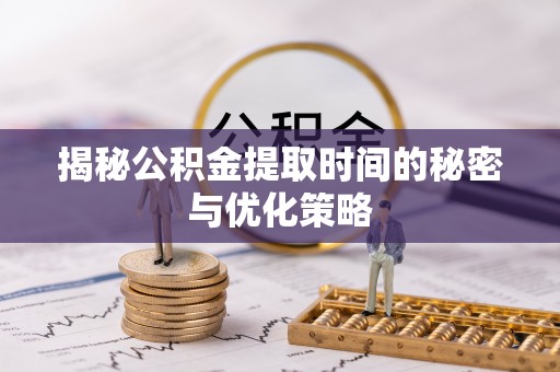 秦皇岛揭秘公积金提取时间的秘密与优化策略