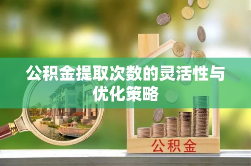 秦皇岛公积金提取次数的灵活性与优化策略