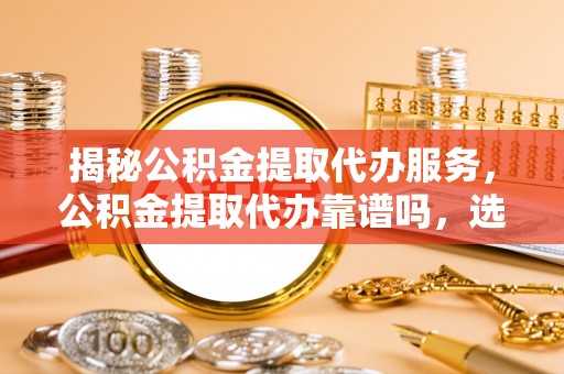 秦皇岛揭秘公积金提取代办服务，公积金提取代办靠谱吗，选择需谨慎