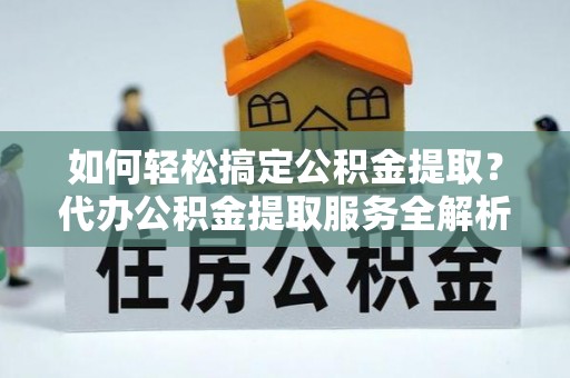 秦皇岛如何轻松搞定公积金提取？代办公积金提取服务全解析