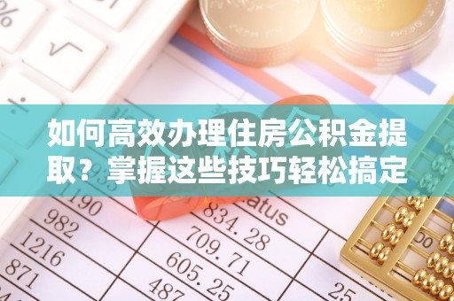 秦皇岛如何高效办理住房公积金提取？掌握这些技巧轻松搞定